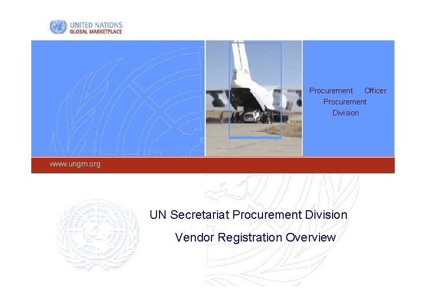 Procurement Officer Procurement Division www. ungm. org UN Secretariat Procurement Division Vendor Registration Overview