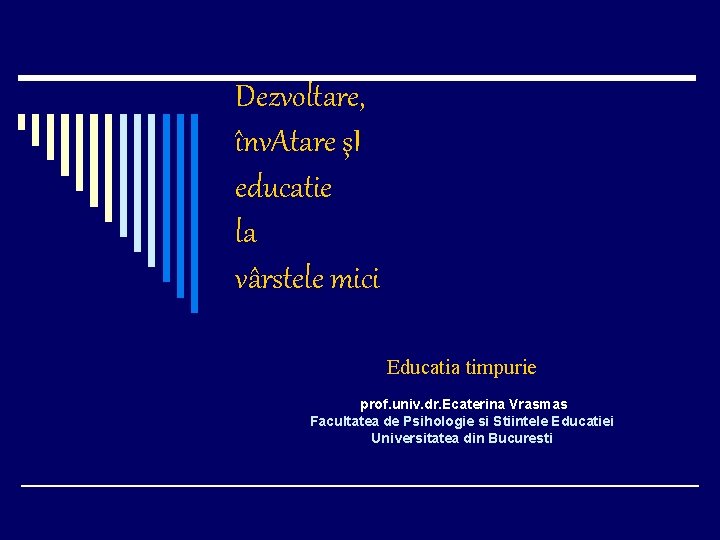 Dezvoltare, înv. Atare şI educatie la vârstele mici Educatia timpurie prof. univ. dr. Ecaterina