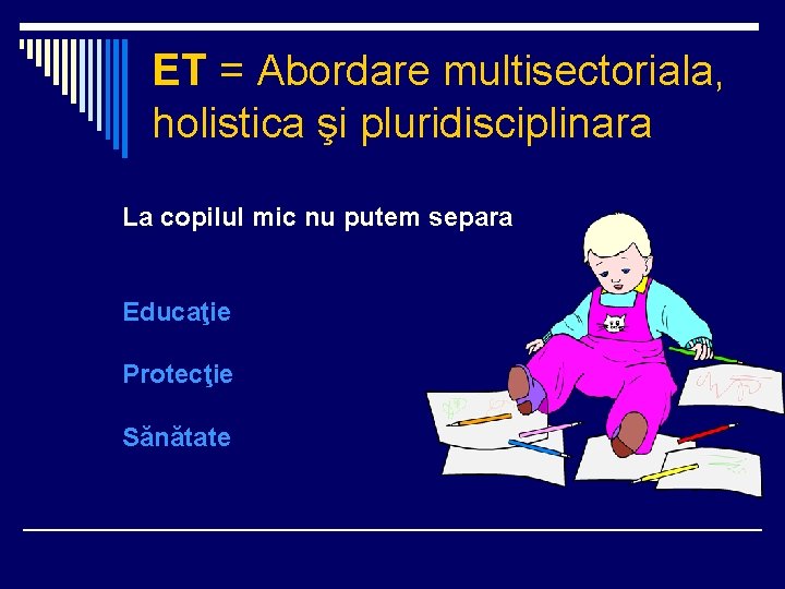 ET = Abordare multisectoriala, holistica şi pluridisciplinara La copilul mic nu putem separa Educaţie