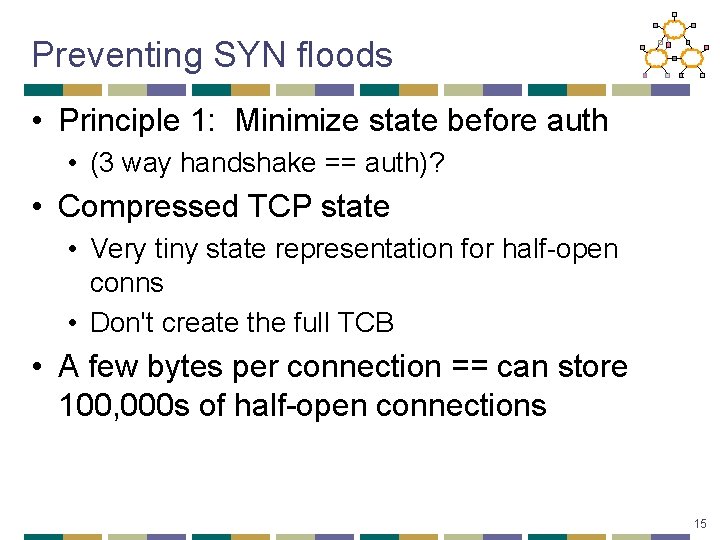 Preventing SYN floods • Principle 1: Minimize state before auth • (3 way handshake