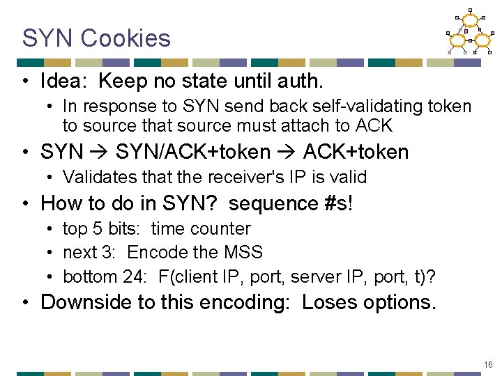 SYN Cookies • Idea: Keep no state until auth. • In response to SYN
