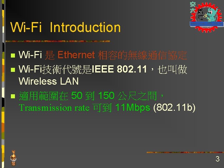 Wi-Fi Introduction n Wi-Fi 是 Ethernet 相容的無線通信協定 Wi-Fi技術代號是IEEE 802. 11，也叫做 Wireless LAN 適用範圍在 50