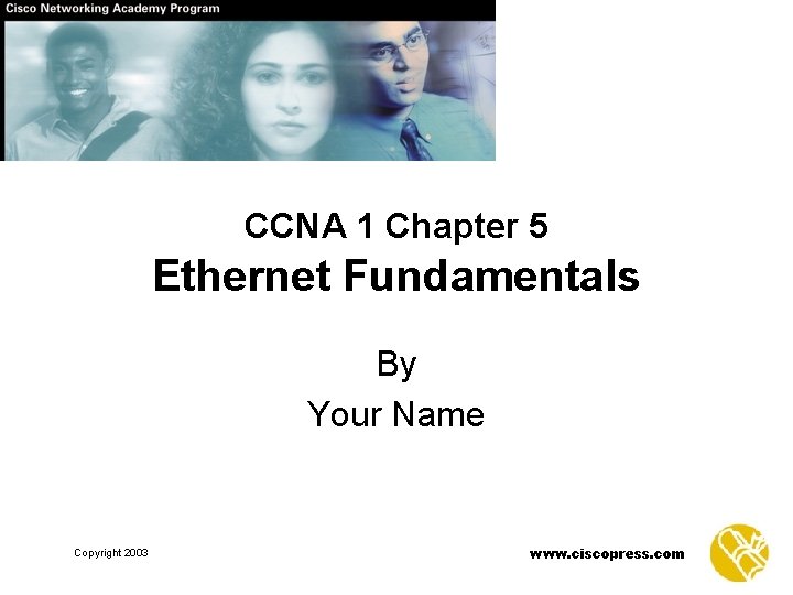 CCNA 1 Chapter 5 Ethernet Fundamentals By Your Name Copyright 2003 www. ciscopress. com