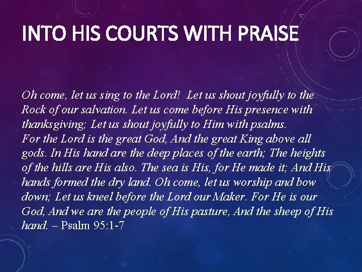 INTO HIS COURTS WITH PRAISE Oh come, let us sing to the Lord! Let