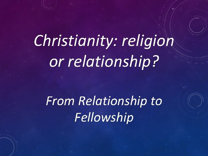 Christianity: religion or relationship? From Relationship to Fellowship 