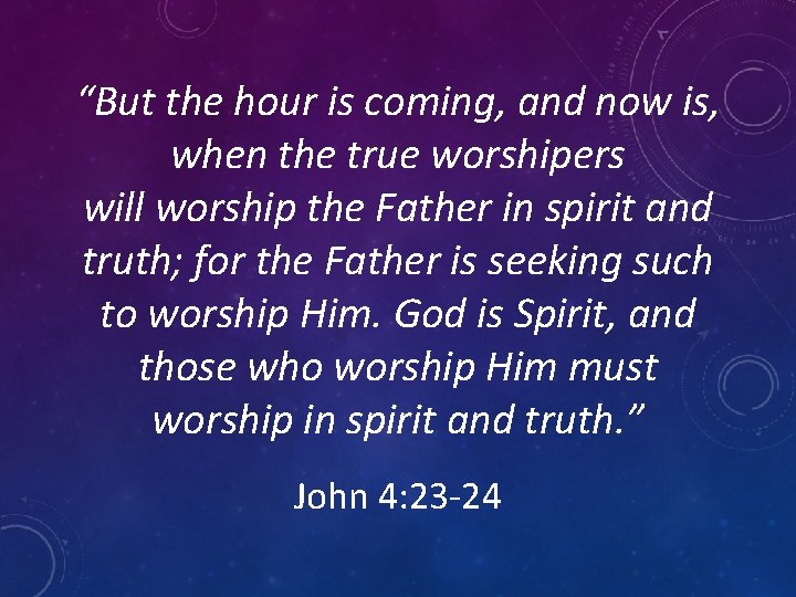 “But the hour is coming, and now is, when the true worshipers will worship