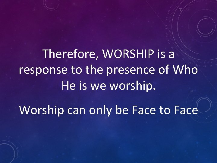 Therefore, WORSHIP is a response to the presence of Who He is we worship.