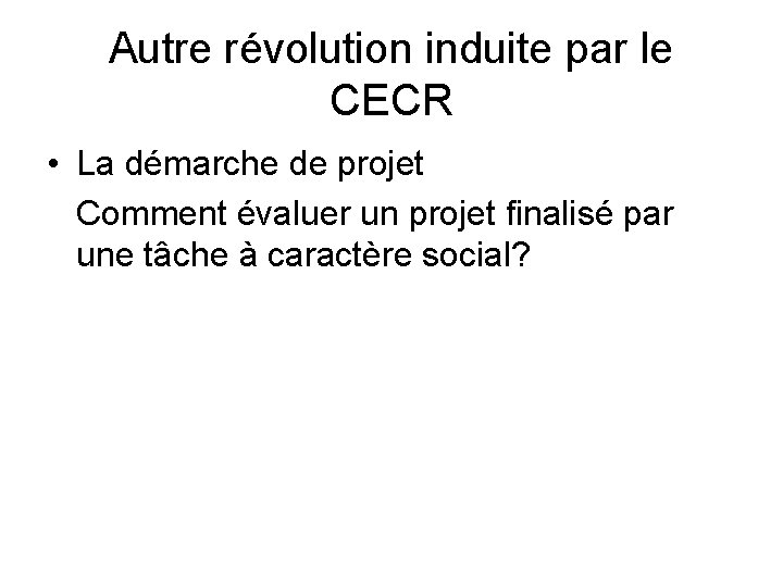 Autre révolution induite par le CECR • La démarche de projet Comment évaluer un