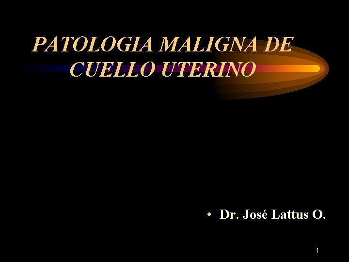 PATOLOGIA MALIGNA DE CUELLO UTERINO • Dr. José Lattus O. 1 