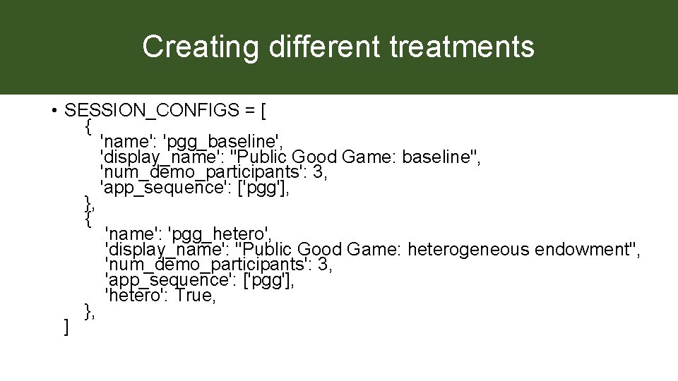 Creating different treatments • SESSION_CONFIGS = [ { 'name': 'pgg_baseline', 'display_name': "Public Good Game: