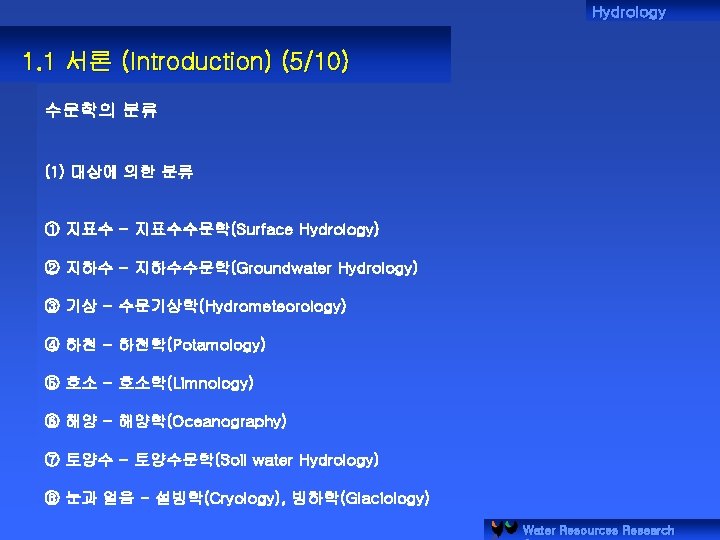 Hydrology 1. 1 서론 (Introduction) (5/10) 수문학의 분류 (1) 대상에 의한 분류 ① 지표수