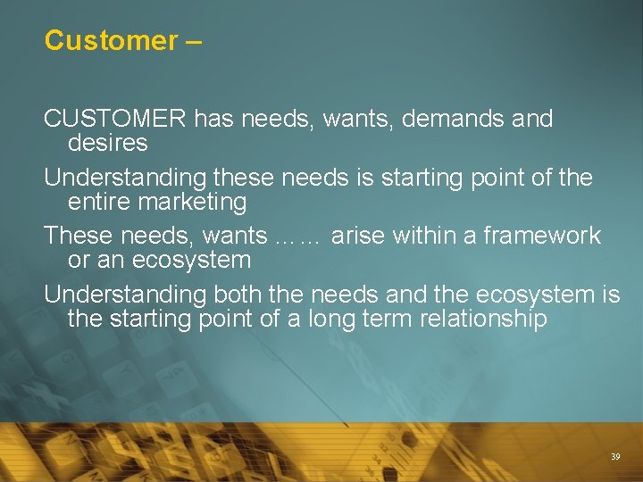 Customer – CUSTOMER has needs, wants, demands and desires Understanding these needs is starting