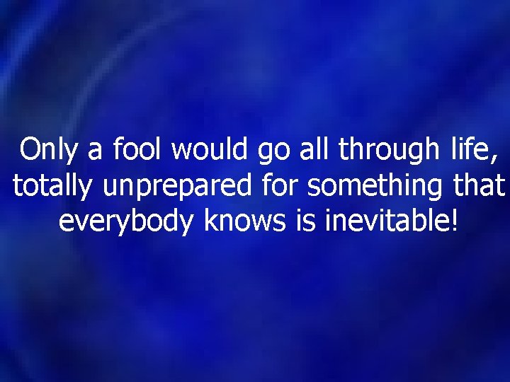 Only a fool would go all through life, totally unprepared for something that everybody Only a fool would go all through life, totally unprepared for something that everybody