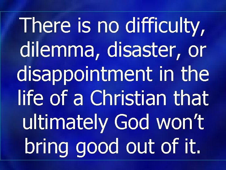 There is no difficulty, dilemma, disaster, or disappointment in the life of a Christian There is no difficulty, dilemma, disaster, or disappointment in the life of a Christian