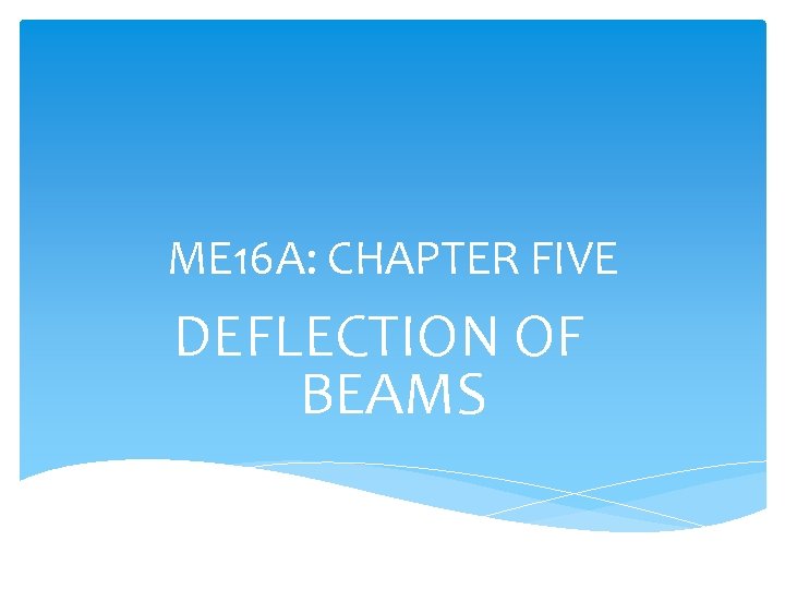 ME 16 A: CHAPTER FIVE DEFLECTION OF BEAMS 