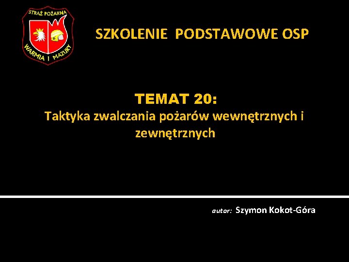 SZKOLENIE PODSTAWOWE OSP TEMAT 20: Taktyka zwalczania pożarów wewnętrznych i zewnętrznych autor: Szymon Kokot-Góra
