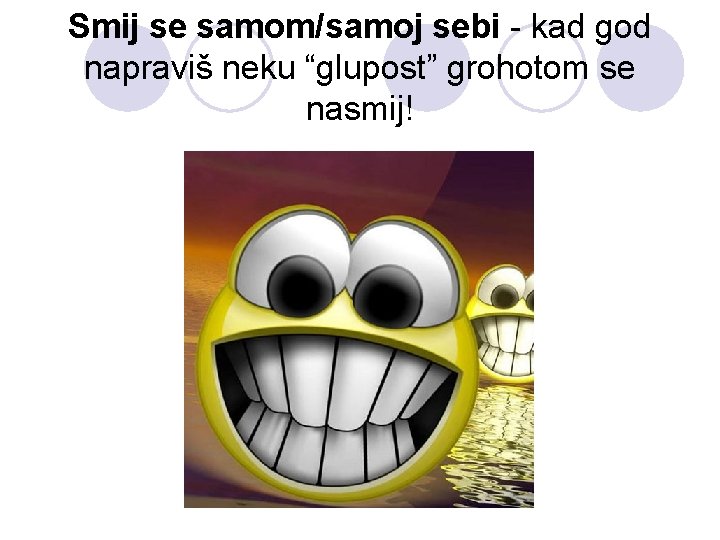 Smij se samom/samoj sebi - kad god napraviš neku “glupost” grohotom se nasmij! 
