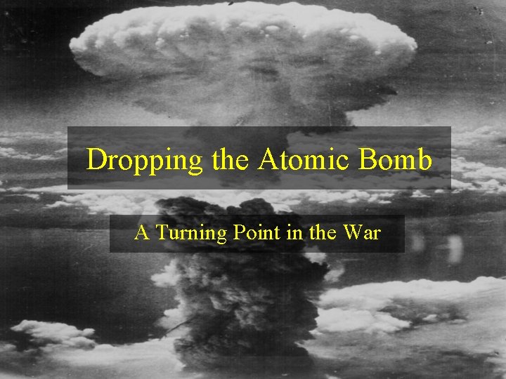 Dropping the Atomic Bomb A Turning Point in the War 