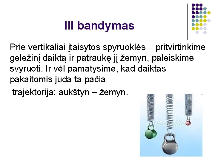 III bandymas Prie vertikaliai įtaisytos spyruoklės pritvirtinkime geležinį daiktą ir patraukę jį žemyn, paleiskime