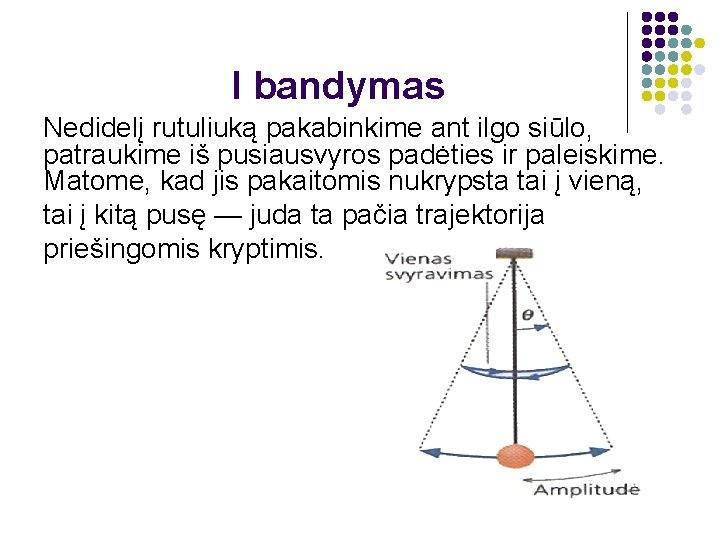 I bandymas Nedidelį rutuliuką pakabinkime ant ilgo siūlo, patraukime iš pusiausvyros padėties ir paleiskime.