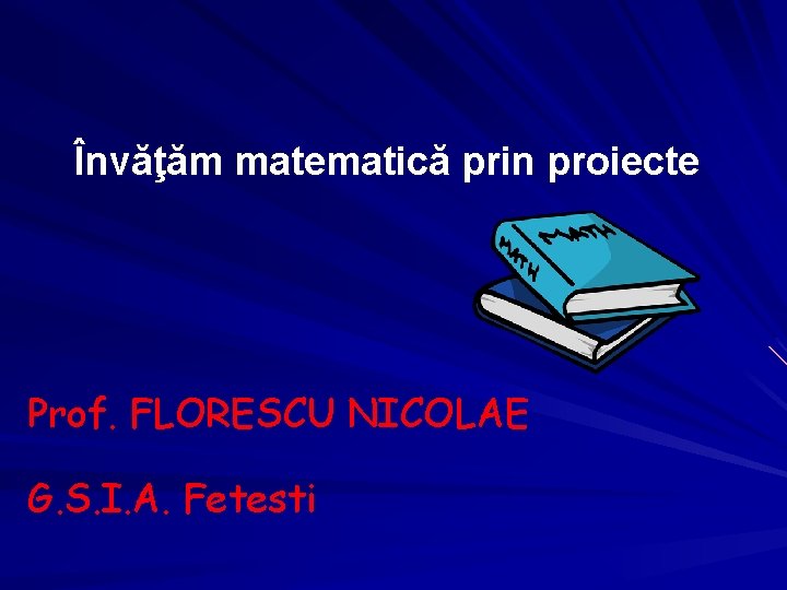 Învăţăm matematică prin proiecte Prof. FLORESCU NICOLAE G. S. I. A. Fetesti 