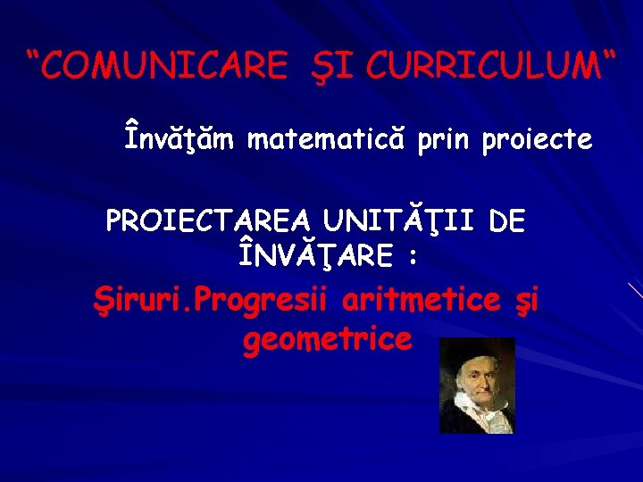 “COMUNICARE ŞI CURRICULUM“ Învăţăm matematică prin proiecte PROIECTAREA UNITĂŢII DE ÎNVĂŢARE : Şiruri. Progresii