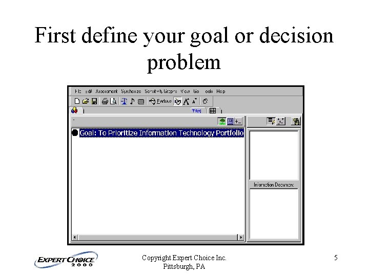 First define your goal or decision problem Copyright Expert Choice Inc. Pittsburgh, PA 5 First define your goal or decision problem Copyright Expert Choice Inc. Pittsburgh, PA 5