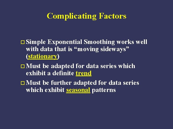 Complicating Factors o Simple Exponential Smoothing works well with data that is “moving sideways”