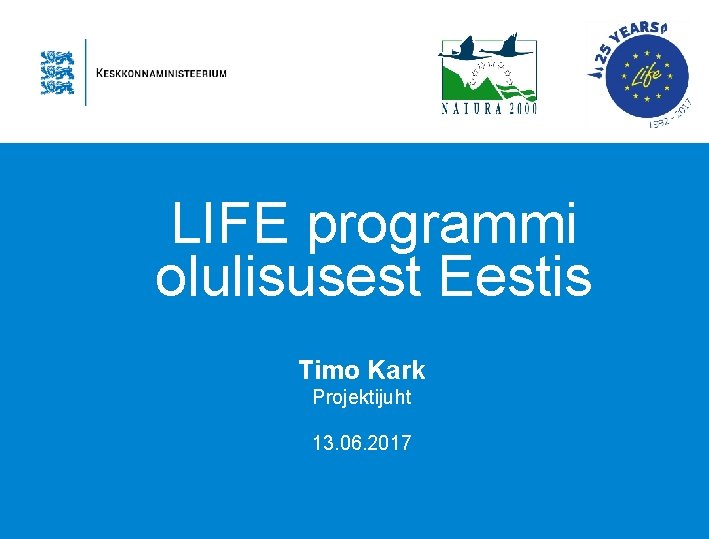 LIFE programmi olulisusest Eestis Timo Kark Projektijuht 13. 06. 2017 