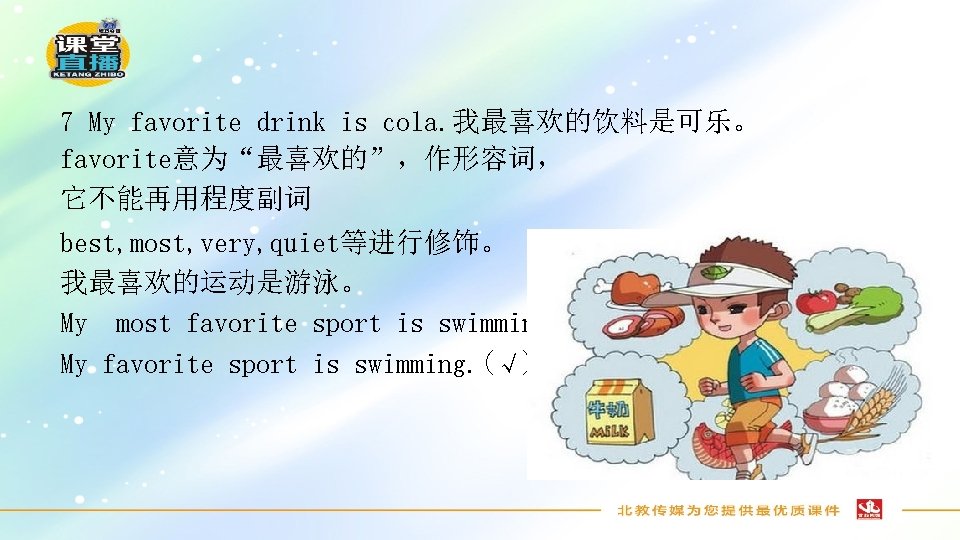 7 My favorite drink is cola. 我最喜欢的饮料是可乐。 favorite意为“最喜欢的”，作形容词， 它不能再用程度副词 best, most, very, quiet等进行修饰。 我最喜欢的运动是游泳。