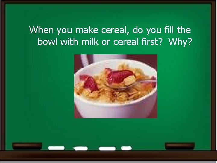 When you make cereal, do you fill the bowl with milk or cereal first? When you make cereal, do you fill the bowl with milk or cereal first?