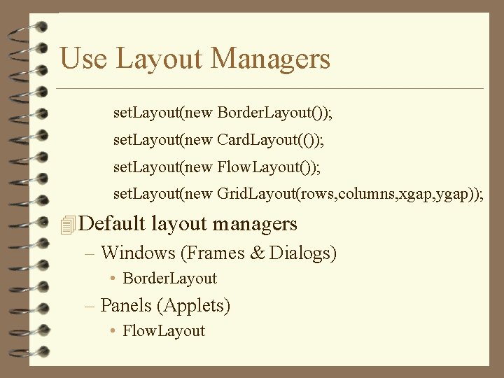 Use Layout Managers set. Layout(new Border. Layout()); set. Layout(new Card. Layout(()); set. Layout(new Flow.