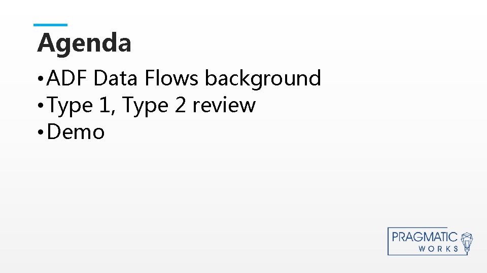 Agenda • ADF Data Flows background • Type 1, Type 2 review • This Agenda • ADF Data Flows background • Type 1, Type 2 review • This