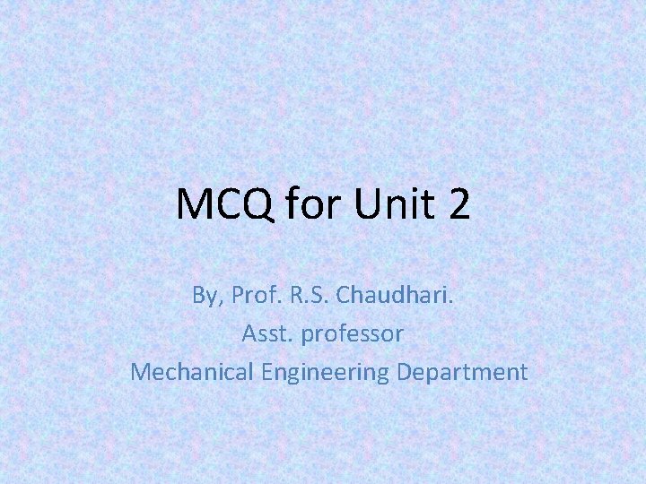 MCQ for Unit 2 By, Prof. R. S. Chaudhari. Asst. professor Mechanical Engineering Department