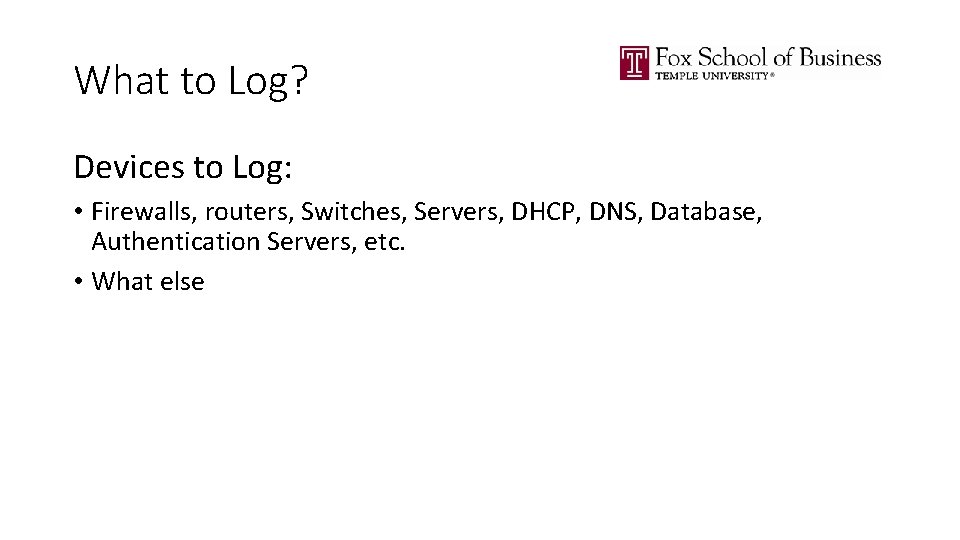 What to Log? Devices to Log: • Firewalls, routers, Switches, Servers, DHCP, DNS, Database,