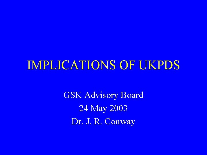 IMPLICATIONS OF UKPDS GSK Advisory Board 24 May 2003 Dr. J. R. Conway 