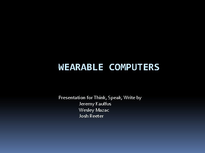 WEARABLE COMPUTERS Presentation for Think, Speak, Write by Jeremy Kaulfus Wesley Mazac Josh Reeter