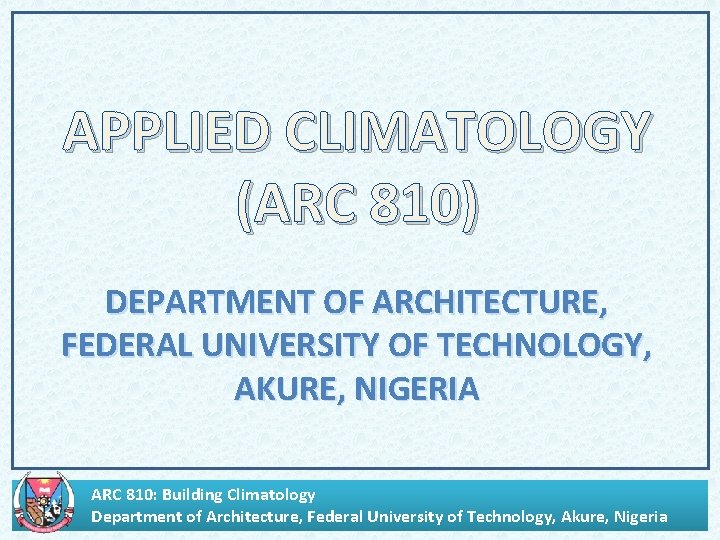 APPLIED CLIMATOLOGY (ARC 810) DEPARTMENT OF ARCHITECTURE, FEDERAL UNIVERSITY OF TECHNOLOGY, AKURE, NIGERIA ARC