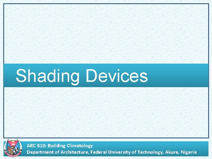Shading Devices ARC 810: Building Climatology Department of Architecture, Federal University of Technology, Akure,