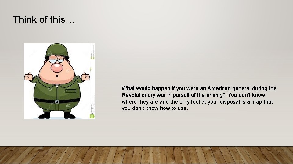 Think of this… What would happen if you were an American general during the