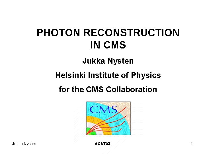 PHOTON RECONSTRUCTION IN CMS Jukka Nysten Helsinki Institute of Physics for the CMS Collaboration PHOTON RECONSTRUCTION IN CMS Jukka Nysten Helsinki Institute of Physics for the CMS Collaboration