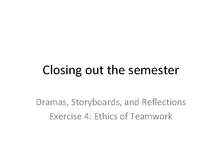Closing out the semester Dramas, Storyboards, and Reflections Exercise 4: Ethics of Teamwork 