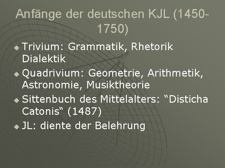 Anfänge der deutschen KJL (14501750) Trivium: Grammatik, Rhetorik Dialektik u Quadrivium: Geometrie, Arithmetik, Astronomie,