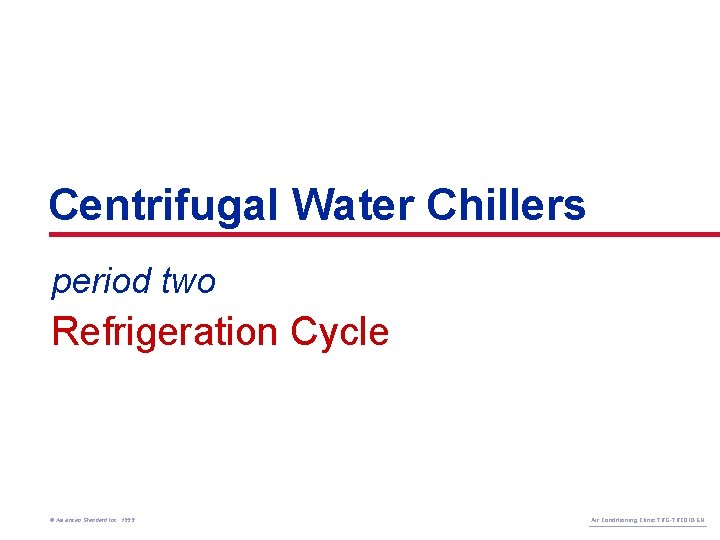 Centrifugal Water Chillers period two Refrigeration Cycle © American Standard Inc. 1999 Air Conditioning