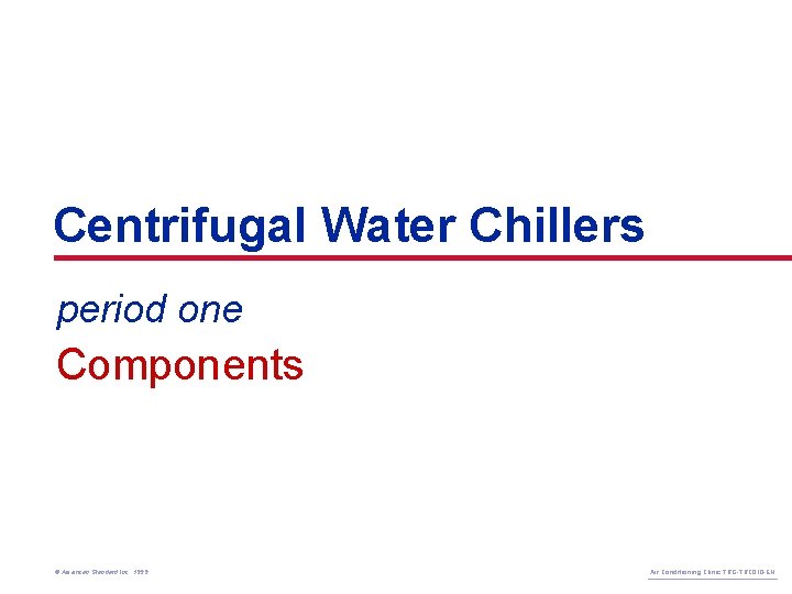 Centrifugal Water Chillers period one Components © American Standard Inc. 1999 Air Conditioning Clinic
