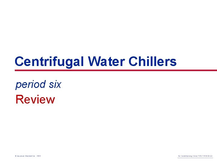 Centrifugal Water Chillers period six Review © American Standard Inc. 1999 Air Conditioning Clinic