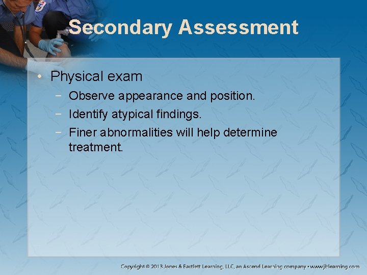 Secondary Assessment • Physical exam − Observe appearance and position. − Identify atypical findings.