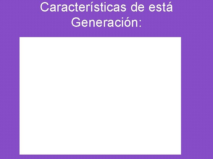 Características de está Generación: 