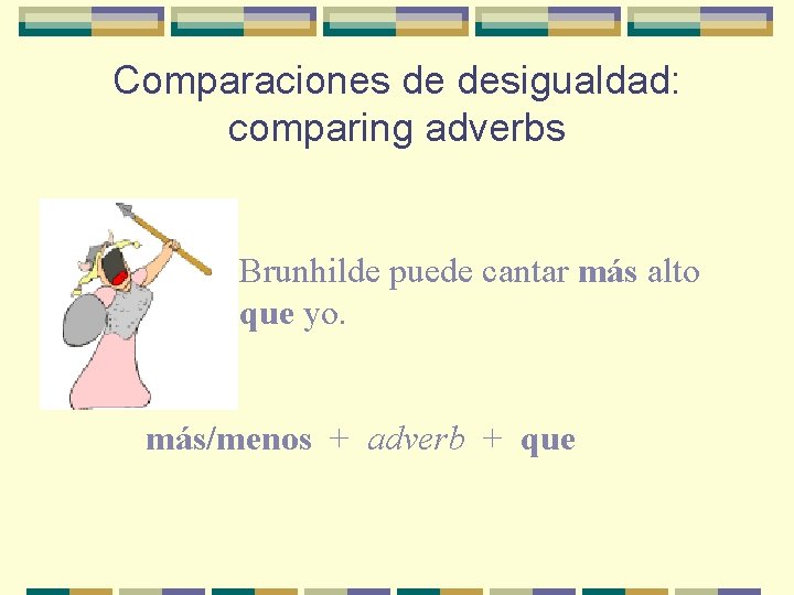 Comparaciones de desigualdad: comparing adverbs Brunhilde puede cantar más alto que yo. más/menos +