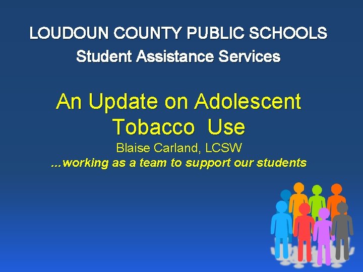 LOUDOUN COUNTY PUBLIC SCHOOLS Student Assistance Services An Update on Adolescent Tobacco Use Blaise